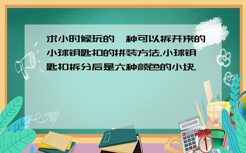 求小时候玩的一种可以拆开来的小球钥匙扣的拼装方法.小球钥匙扣拆分后是六种颜色的小块.