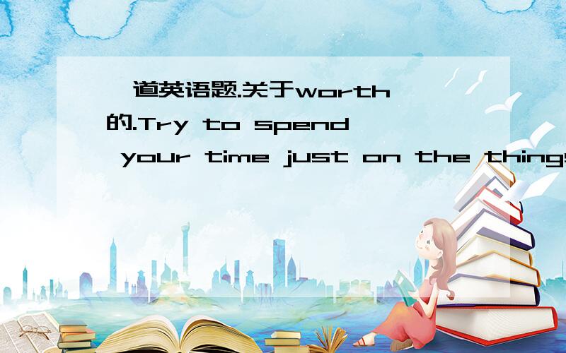 一道英语题.关于worth 的.Try to spend your time just on the things yo