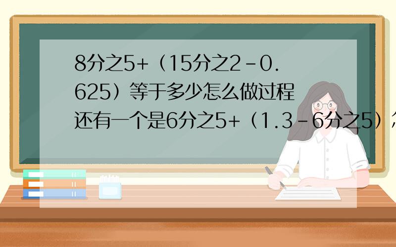 8分之5+（15分之2-0.625）等于多少怎么做过程 还有一个是6分之5+（1.3-6分之5）怎么做