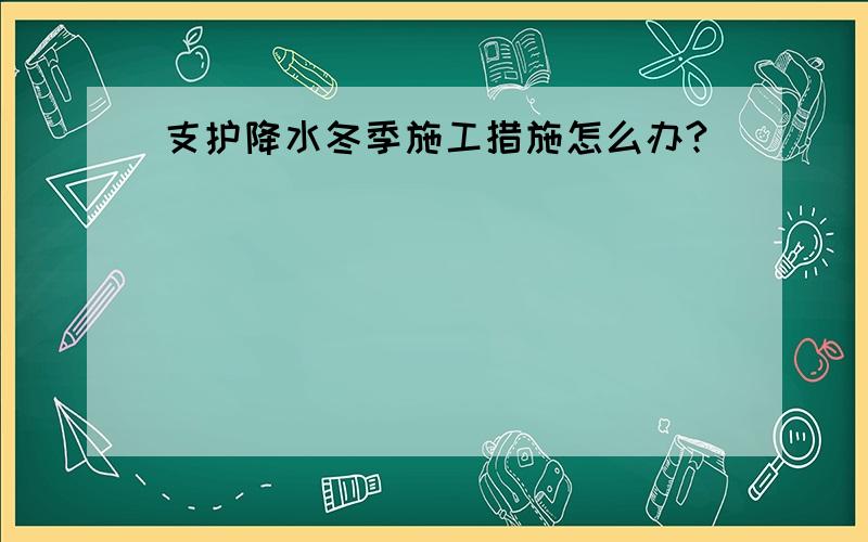 支护降水冬季施工措施怎么办?