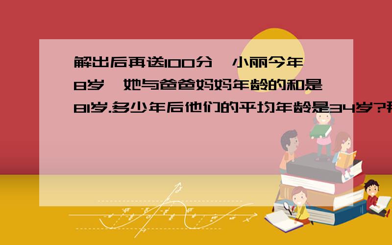 解出后再送100分,小丽今年8岁,她与爸爸妈妈年龄的和是81岁.多少年后他们的平均年龄是34岁?那时,小丽是多少岁?