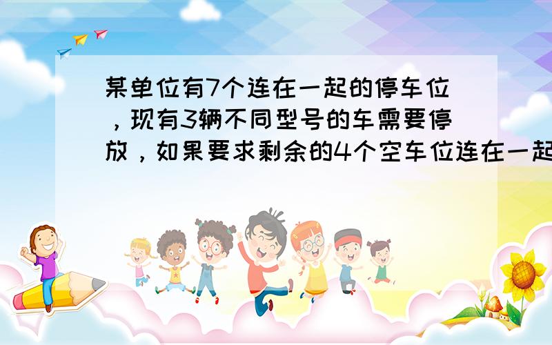 某单位有7个连在一起的停车位，现有3辆不同型号的车需要停放，如果要求剩余的4个空车位连在一起，则不同的停放方法有____