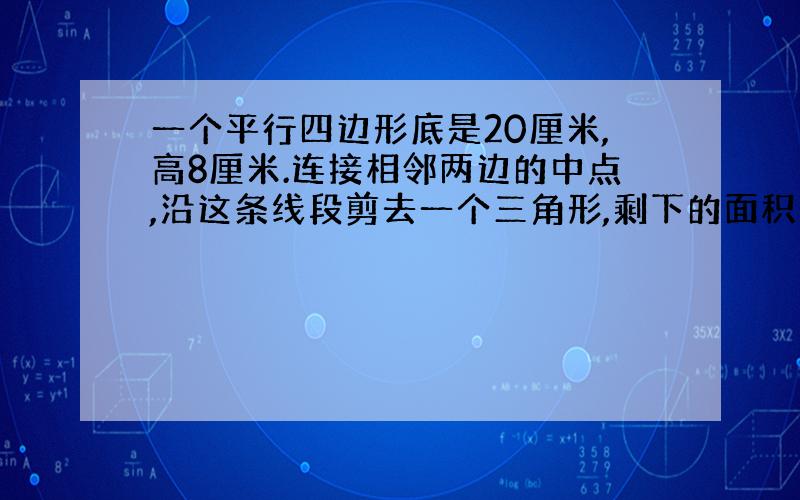 一个平行四边形底是20厘米,高8厘米.连接相邻两边的中点,沿这条线段剪去一个三角形,剩下的面积是多少平方米