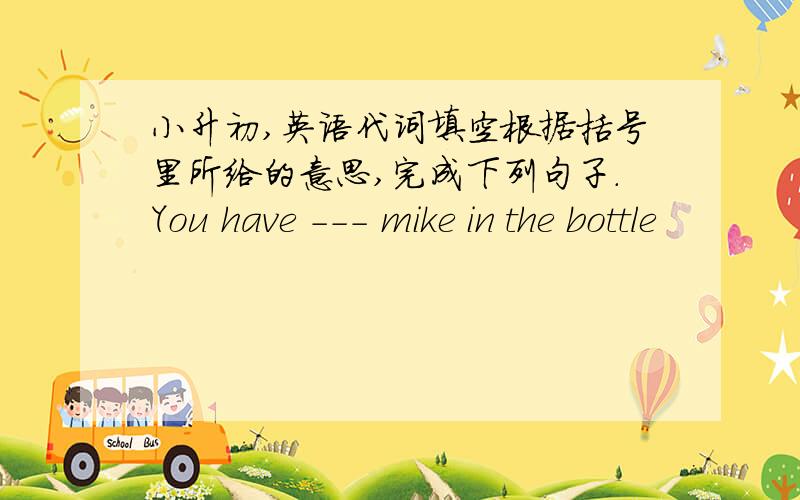 小升初,英语代词填空根据括号里所给的意思,完成下列句子.You have --- mike in the bottle