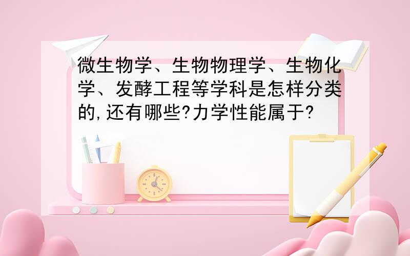 微生物学、生物物理学、生物化学、发酵工程等学科是怎样分类的,还有哪些?力学性能属于?