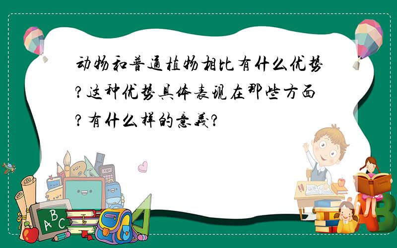 动物和普通植物相比有什么优势?这种优势具体表现在那些方面?有什么样的意义?