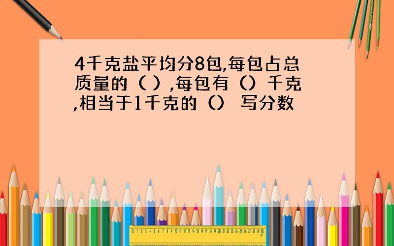 4千克盐平均分8包,每包占总质量的（ ）,每包有（）千克,相当于1千克的（） 写分数