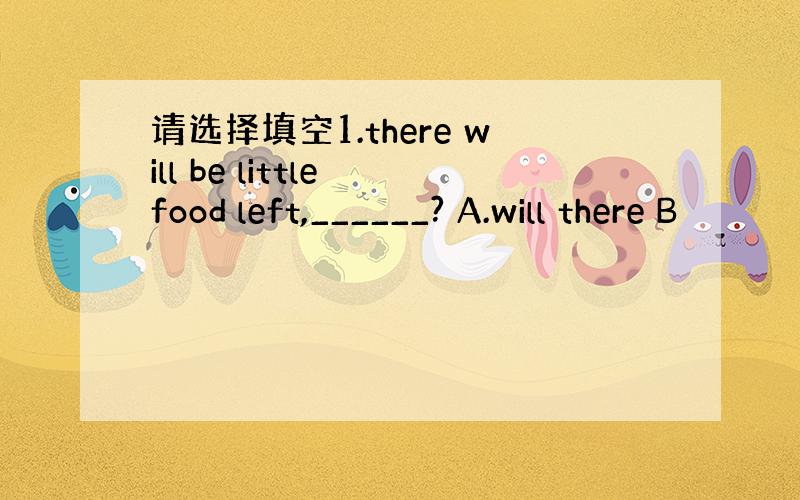 请选择填空1.there will be little food left,______? A.will there B