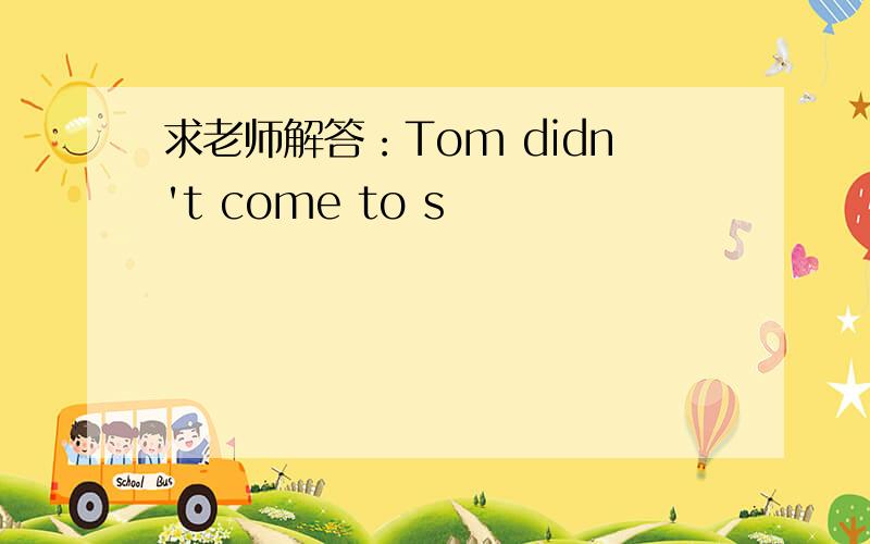 求老师解答：Tom didn't come to s