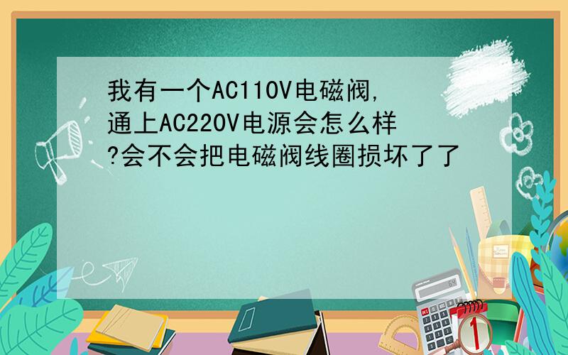 我有一个AC110V电磁阀,通上AC220V电源会怎么样?会不会把电磁阀线圈损坏了了