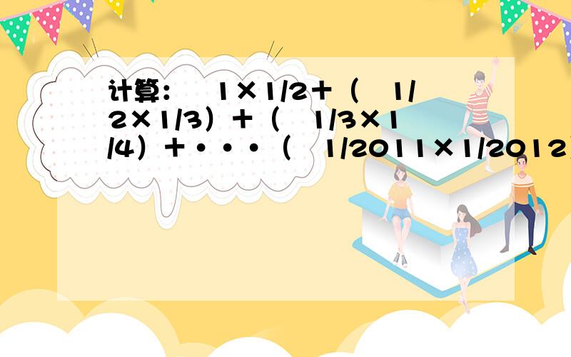 计算：﹣1×1/2＋（﹣1/2×1/3）＋（﹣1/3×1/4）＋···（﹣1/2011×1/2012）