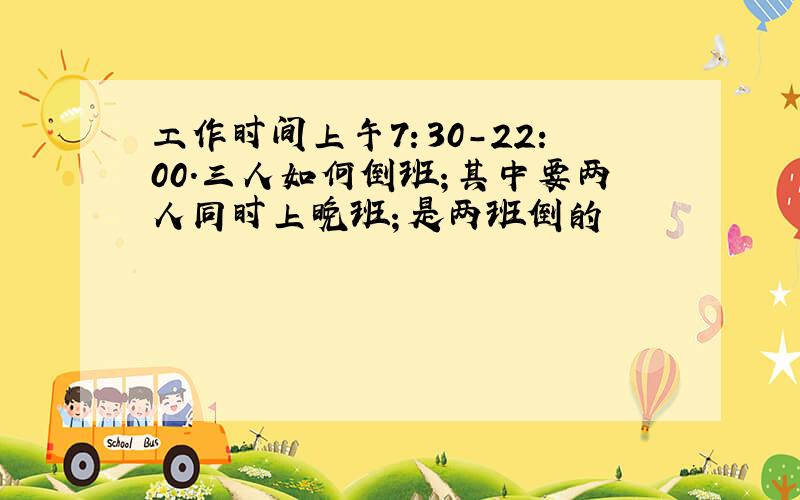 工作时间上午7：30－22:00.三人如何倒班；其中要两人同时上晚班；是两班倒的