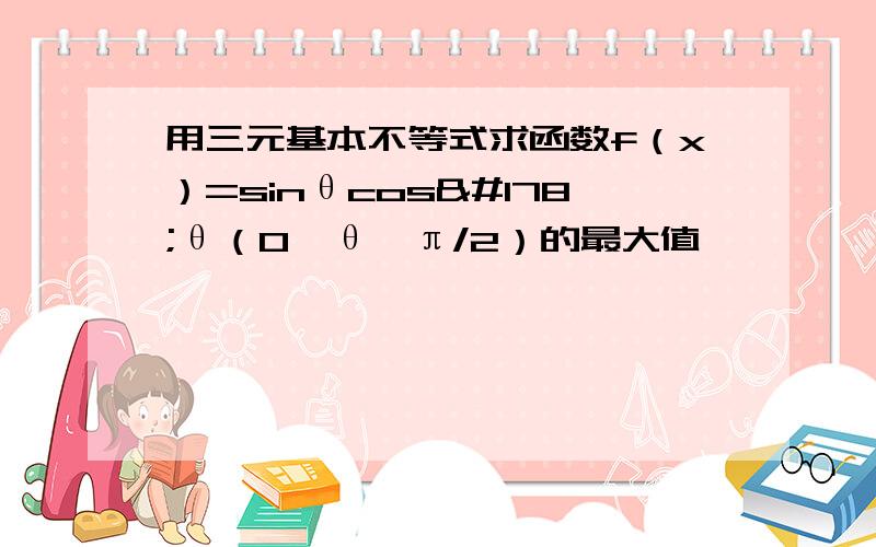 用三元基本不等式求函数f（x）=sinθcos²θ（0＜θ＜π/2）的最大值