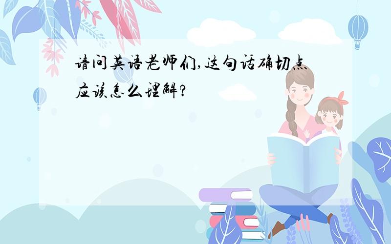 请问英语老师们,这句话确切点应该怎么理解?