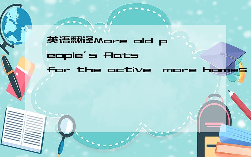 英语翻译More old people’s flats for the active,more homes where