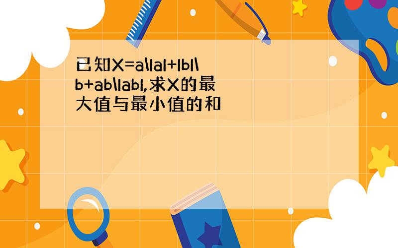 已知X=a\IaI+IbI\b+ab\IabI,求X的最大值与最小值的和