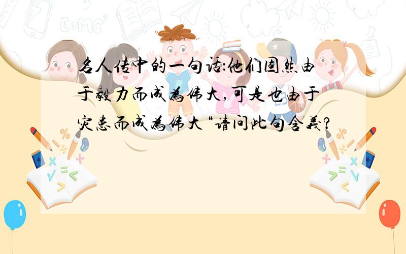 名人传中的一句话：他们固然由于毅力而成为伟大,可是也由于灾患而成为伟大“请问此句含义?