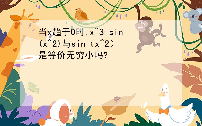 当x趋于0时,x^3-sin(x^2)与sin（x^2）是等价无穷小吗?