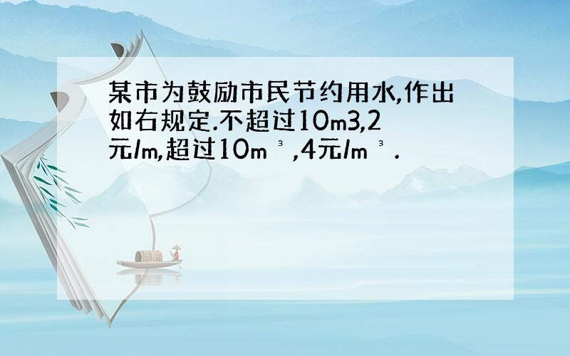 某市为鼓励市民节约用水,作出如右规定.不超过10m3,2元/m,超过10m³,4元/m³.