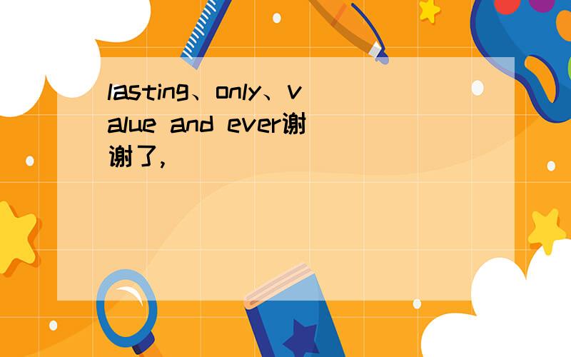 lasting、only、value and ever谢谢了,