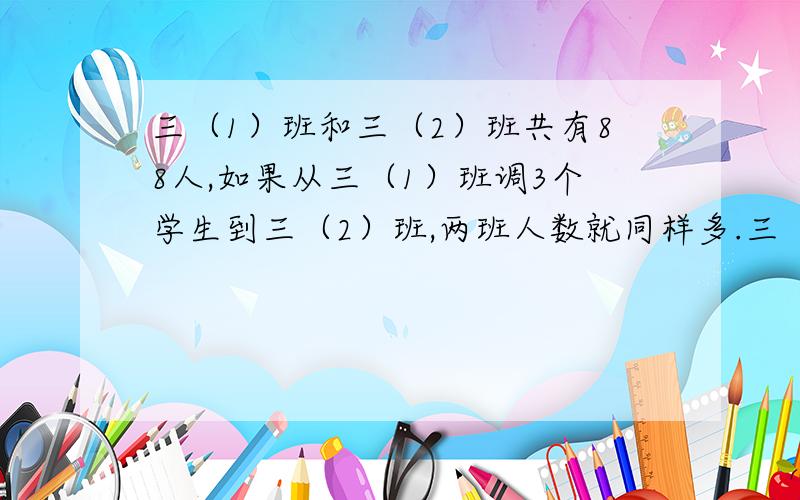 三（1）班和三（2）班共有88人,如果从三（1）班调3个学生到三（2）班,两班人数就同样多.三（1）班和三(2）班原来各