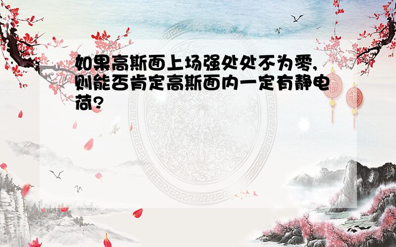 如果高斯面上场强处处不为零,则能否肯定高斯面内一定有静电荷?