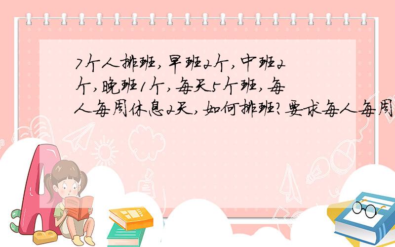 7个人排班,早班2个,中班2个,晚班1个,每天5个班,每人每周休息2天,如何排班?要求每人每周只值一个夜