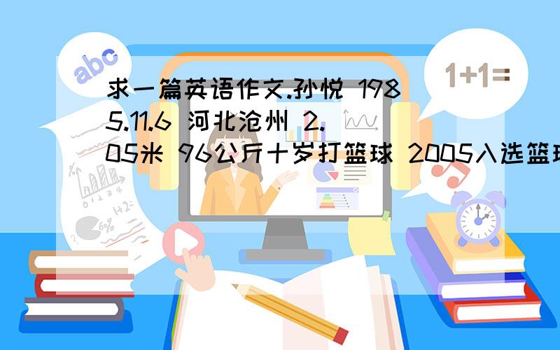 求一篇英语作文.孙悦 1985.11.6 河北沧州 2.05米 96公斤十岁打篮球 2005入选篮球国家队 参加过许多比