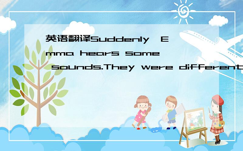 英语翻译Suddenly,Emma hears some sounds.They were different.They