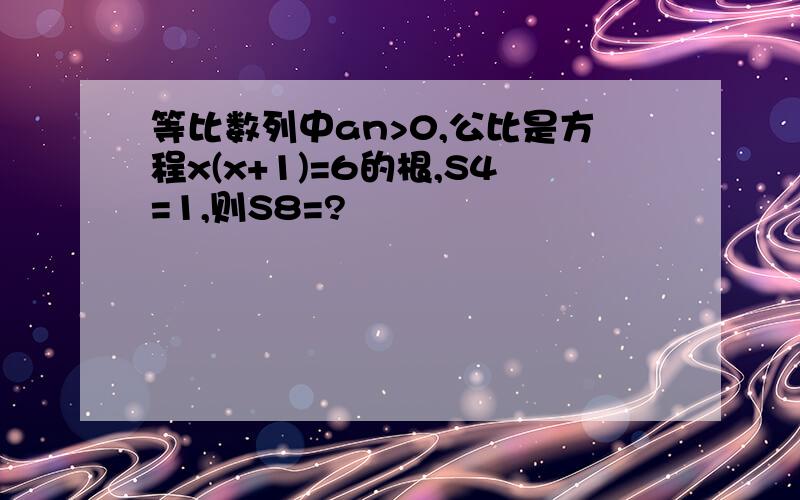 等比数列中an>0,公比是方程x(x+1)=6的根,S4=1,则S8=?