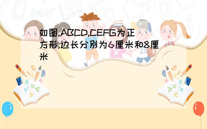 如图,ABCD,CEFG为正方形,边长分别为6厘米和8厘米