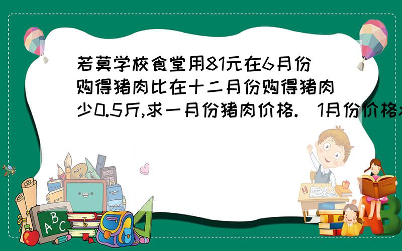 若莫学校食堂用81元在6月份购得猪肉比在十二月份购得猪肉少0.5斤,求一月份猪肉价格.（1月份价格x,6月份价格1.2x