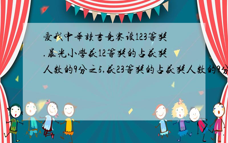 爱我中华读书竞赛设123等奖.晨光小学获12等奖的占获奖人数的9分之5,获23等奖的占获奖人数的9分之7,获