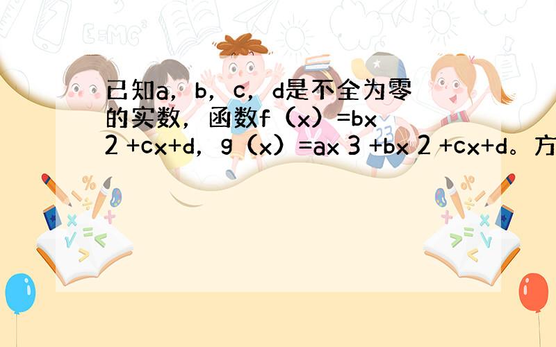 已知a，b，c，d是不全为零的实数，函数f（x）=bx 2 +cx+d，g（x）=ax 3 +bx 2 +cx+d。方程