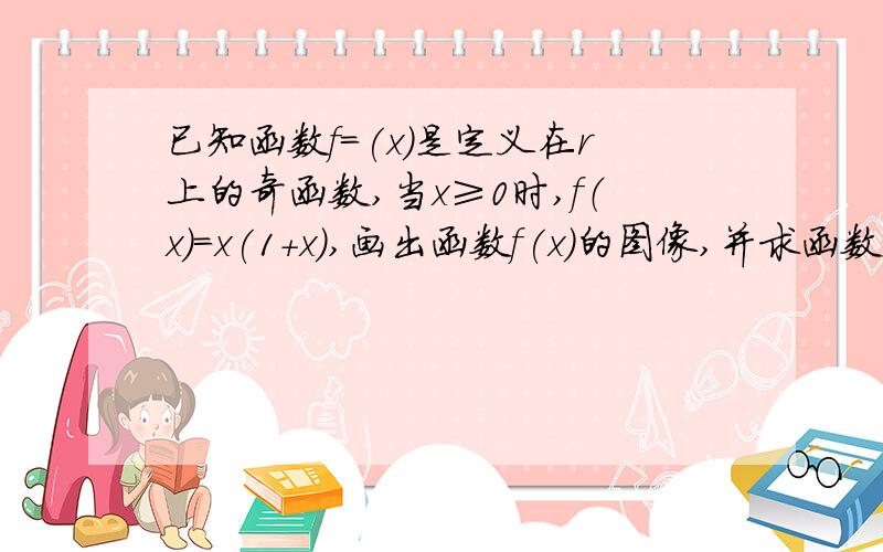 已知函数f=(x)是定义在r上的奇函数,当x≥0时,f（x）=x(1+x),画出函数f(x)的图像,并求函数的解析式