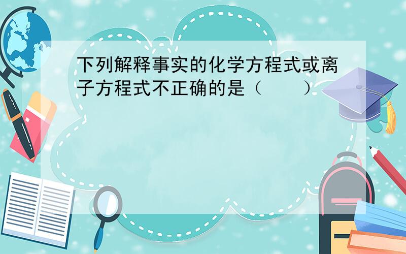 下列解释事实的化学方程式或离子方程式不正确的是（　　）