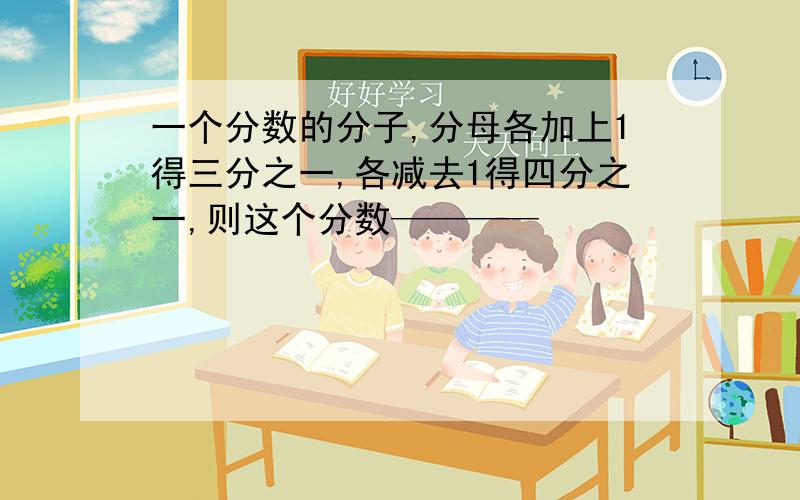 一个分数的分子,分母各加上1得三分之一,各减去1得四分之一,则这个分数————