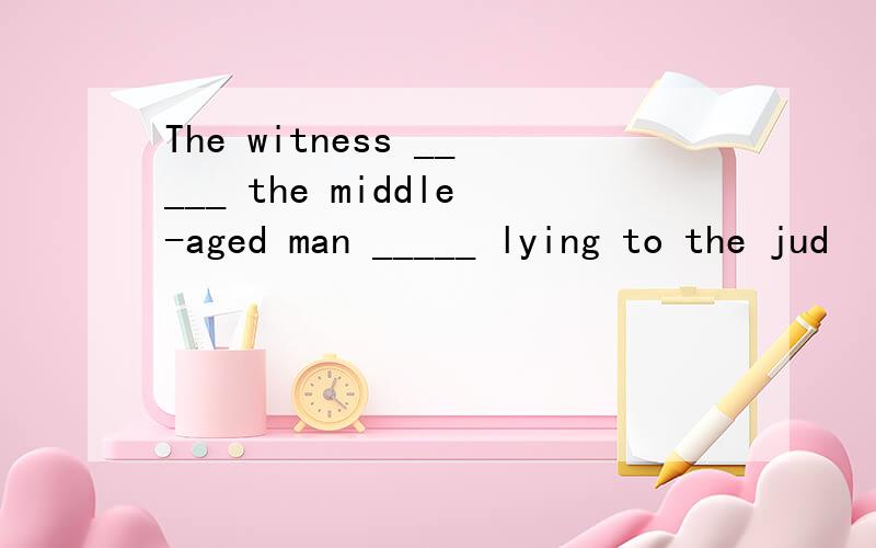 The witness _____ the middle-aged man _____ lying to the jud