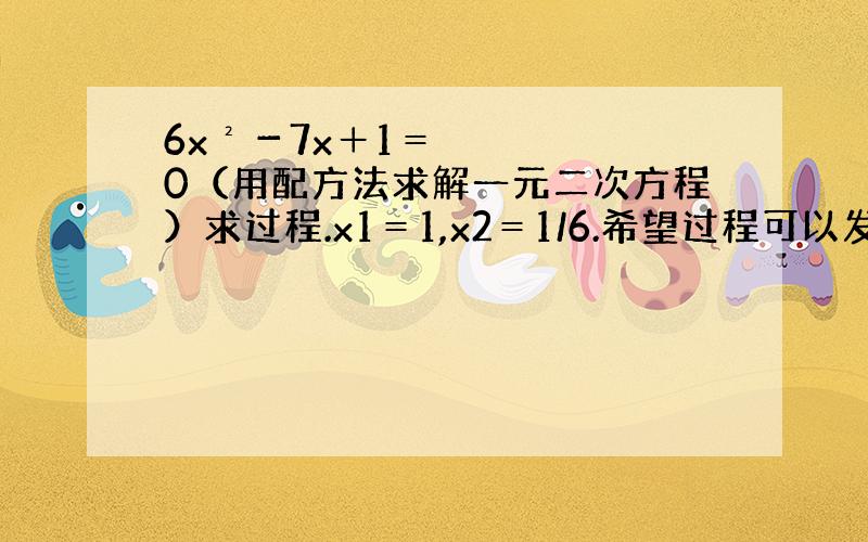 6x²－7x＋1＝0（用配方法求解一元二次方程）求过程.x1＝1,x2＝1/6.希望过程可以发个图,