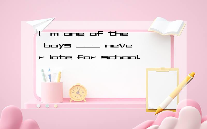 I'm one of the boys ___ never late for school.