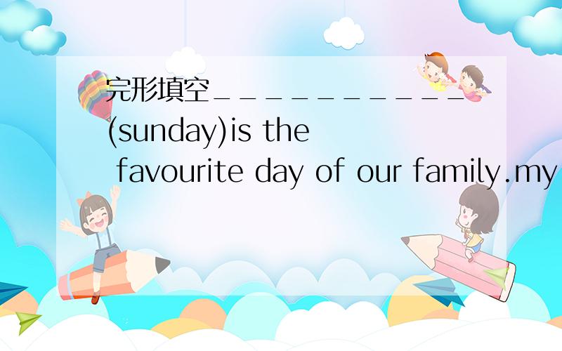 完形填空__________(sunday)is the favourite day of our family.my