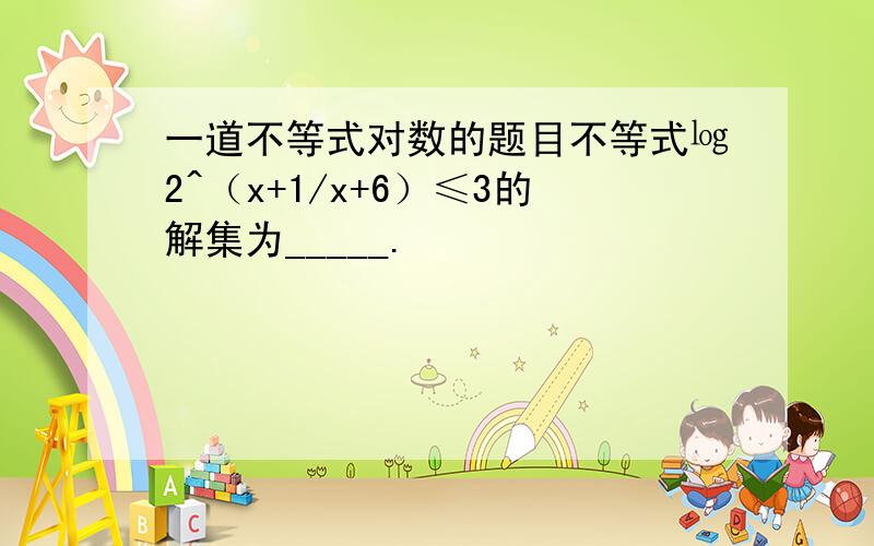 一道不等式对数的题目不等式㏒2^（x+1/x+6）≤3的解集为_____.