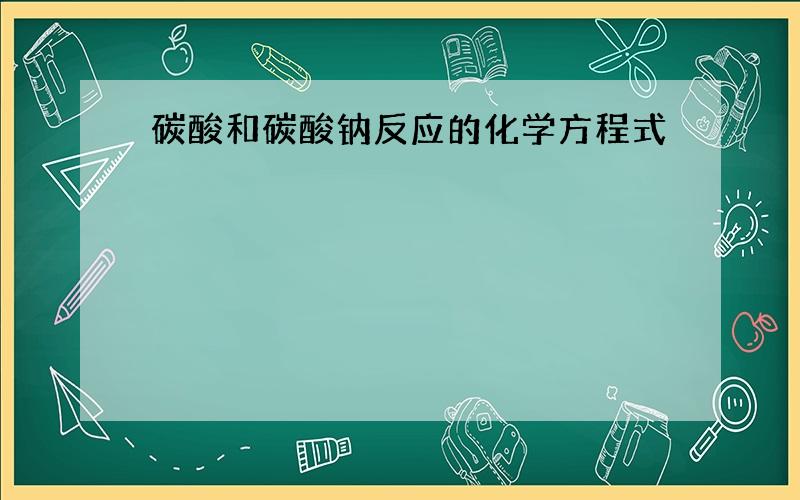 碳酸和碳酸钠反应的化学方程式