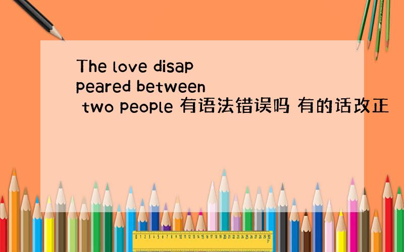 The love disappeared between two people 有语法错误吗 有的话改正