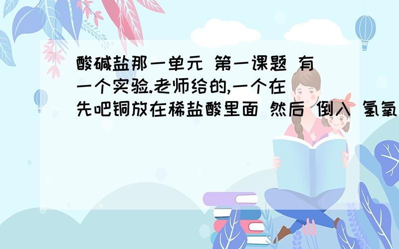 酸碱盐那一单元 第一课题 有一个实验.老师给的,一个在 先吧铜放在稀盐酸里面 然后 倒入 氢氧化钠溶液.