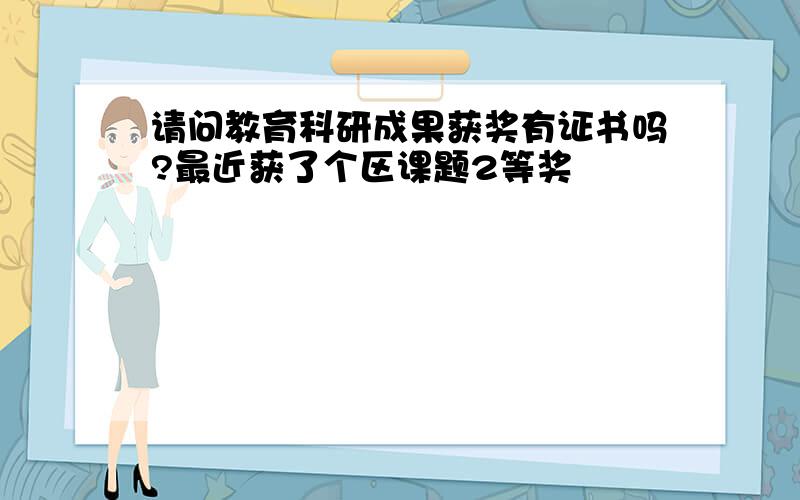 请问教育科研成果获奖有证书吗?最近获了个区课题2等奖