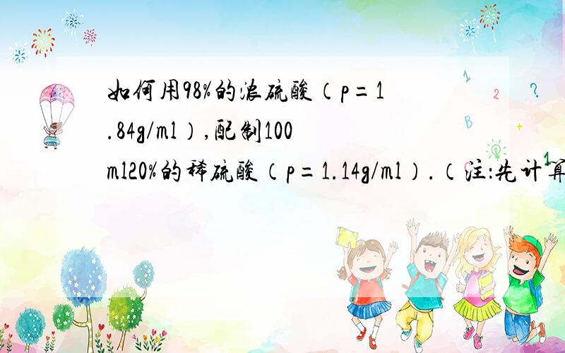 如何用98%的浓硫酸（p=1.84g/ml）,配制100ml20%的稀硫酸（p=1.14g/ml）.（注：先计算需浓硫酸