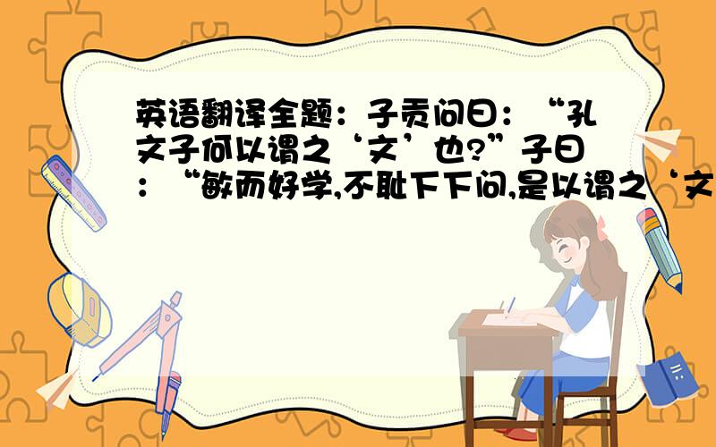 英语翻译全题：子贡问曰：“孔文子何以谓之‘文’也?”子曰：“敏而好学,不耻下下问,是以谓之‘文’也.” 知道的,请帮忙翻