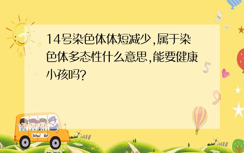 14号染色体体短减少,属于染色体多态性什么意思,能要健康小孩吗?