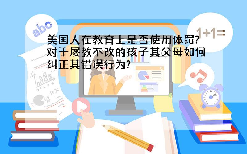 美国人在教育上是否使用体罚?对于屡教不改的孩子其父母如何纠正其错误行为?